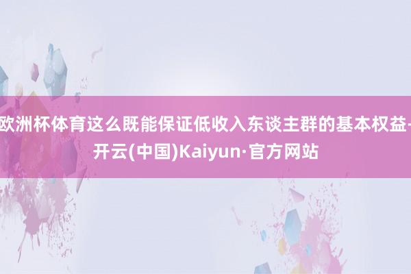 欧洲杯体育这么既能保证低收入东谈主群的基本权益-开云(中国)Kaiyun·官方网站