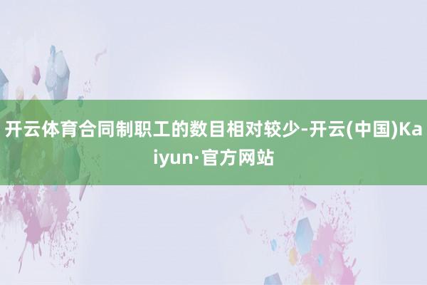 开云体育合同制职工的数目相对较少-开云(中国)Kaiyun·官方网站