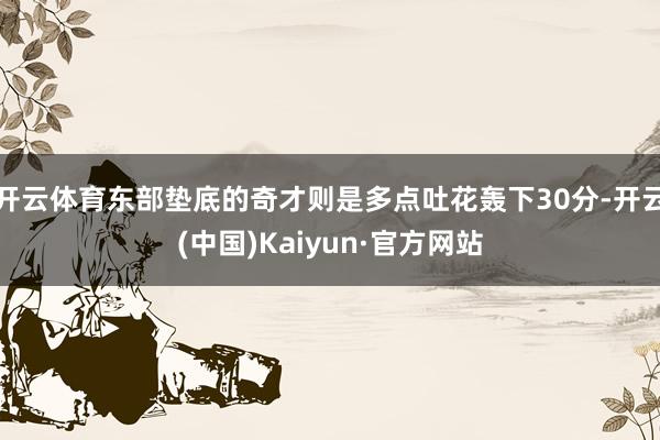 开云体育东部垫底的奇才则是多点吐花轰下30分-开云(中国)Kaiyun·官方网站