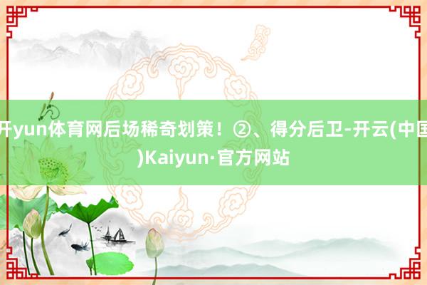 开yun体育网后场稀奇划策！②、得分后卫-开云(中国)Kaiyun·官方网站