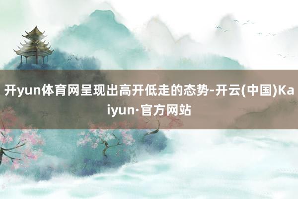 开yun体育网呈现出高开低走的态势-开云(中国)Kaiyun·官方网站