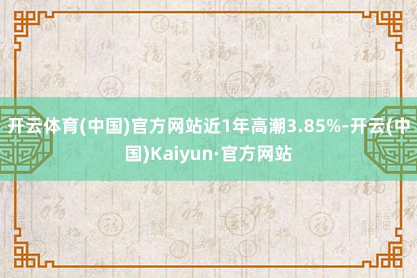 开云体育(中国)官方网站近1年高潮3.85%-开云(中国)Kaiyun·官方网站