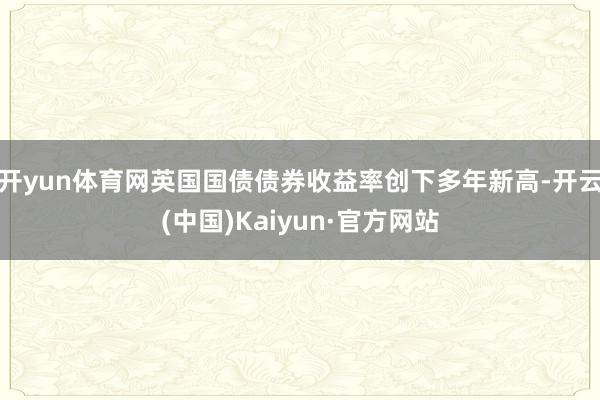 开yun体育网英国国债债券收益率创下多年新高-开云(中国)Kaiyun·官方网站