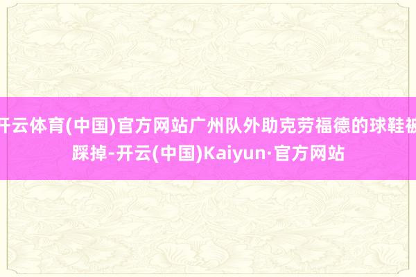 开云体育(中国)官方网站广州队外助克劳福德的球鞋被踩掉-开云(中国)Kaiyun·官方网站