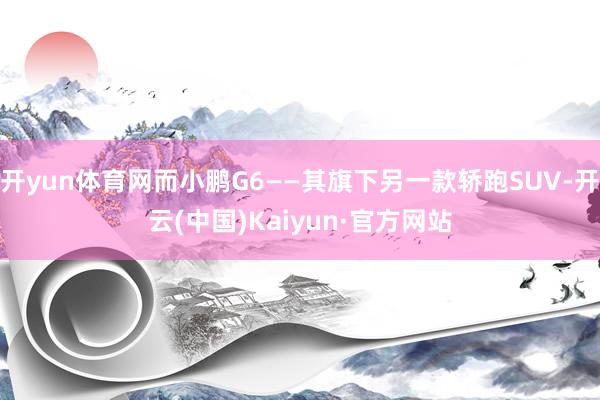 开yun体育网而小鹏G6——其旗下另一款轿跑SUV-开云(中国)Kaiyun·官方网站