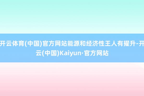 开云体育(中国)官方网站能源和经济性王人有擢升-开云(中国)Kaiyun·官方网站