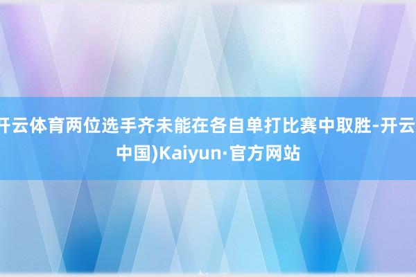 开云体育两位选手齐未能在各自单打比赛中取胜-开云(中国)Kaiyun·官方网站