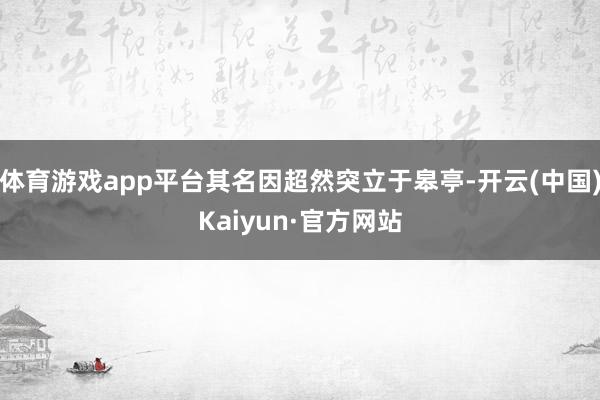 体育游戏app平台其名因超然突立于皋亭-开云(中国)Kaiyun·官方网站