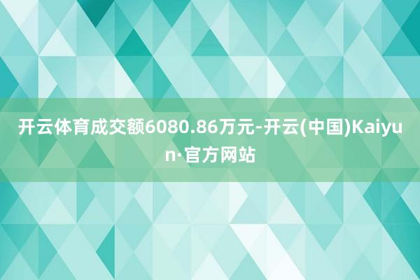 开云体育成交额6080.86万元-开云(中国)Kaiyun·官方网站