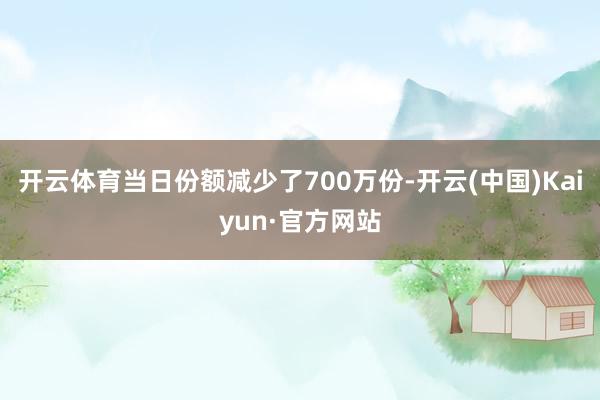 开云体育当日份额减少了700万份-开云(中国)Kaiyun·官方网站