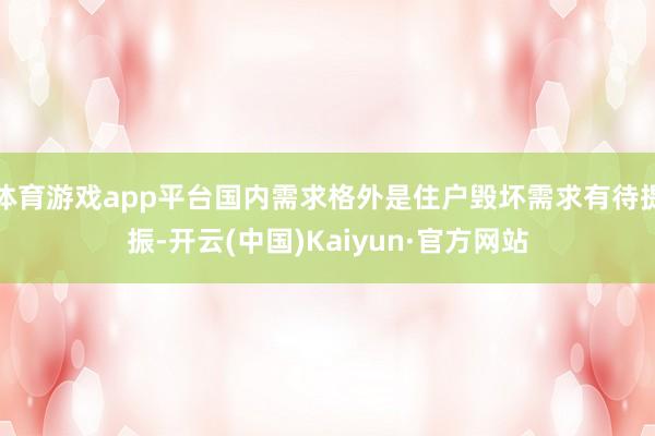 体育游戏app平台国内需求格外是住户毁坏需求有待提振-开云(中国)Kaiyun·官方网站