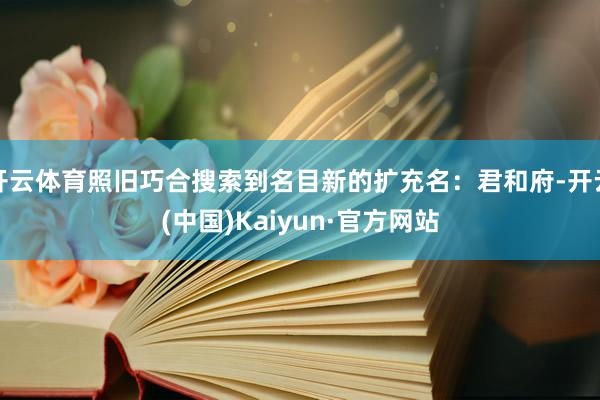 开云体育照旧巧合搜索到名目新的扩充名：君和府-开云(中国)Kaiyun·官方网站