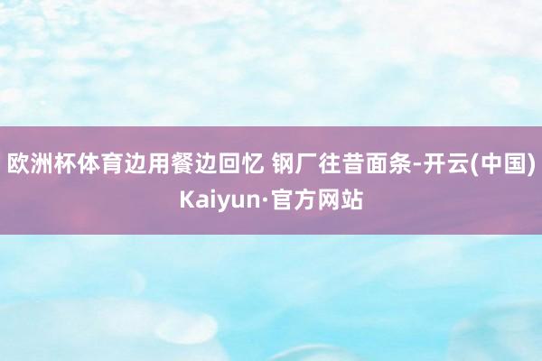 欧洲杯体育边用餐边回忆 钢厂往昔面条-开云(中国)Kaiyun·官方网站