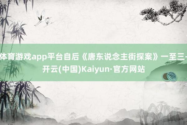 体育游戏app平台自后《唐东说念主街探案》一至三-开云(中国)Kaiyun·官方网站