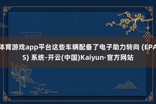 体育游戏app平台这些车辆配备了电子助力转向 (EPAS) 系统-开云(中国)Kaiyun·官方网站