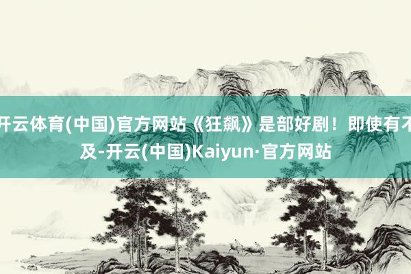 开云体育(中国)官方网站《狂飙》是部好剧！即使有不及-开云(中国)Kaiyun·官方网站