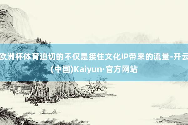 欧洲杯体育迫切的不仅是接住文化IP带来的流量-开云(中国)Kaiyun·官方网站