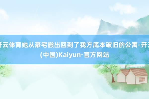 开云体育她从豪宅搬出回到了我方底本破旧的公寓-开云(中国)Kaiyun·官方网站